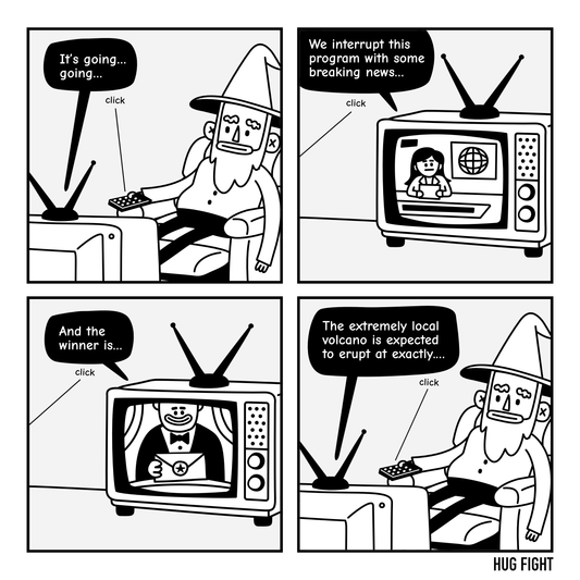 Four-panel Hug Fight comic. Wembley changes television channels before hearing the end of a sports call, breaking news, or an award announcement. He clicks away again as a report begins, “The extremely local volcano is expected to erupt at exactly…”