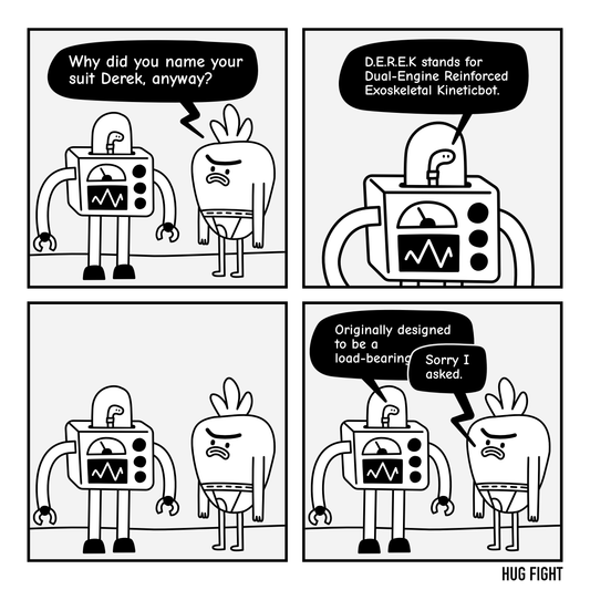 Four-panel Hug Fight comic. Gary asks why Wrigbert named his robot suit Derek. Wrigbert explains: “Dual-Engine Reinforced Exoskeletal Kinetibot.” After a pause, he continues, “Originally designed to be a load-bearing—” Gary interrupts, “Sorry I asked.”