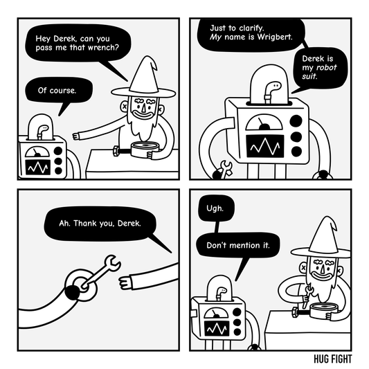 Four-panel Hug Fight comic. Wembley asks “Derek” for a wrench. Wrigbert explains that he is the worm and Derek is his robot suit. Wembley accepts the wrench: “Thank you, Derek.” Wrigbert replies, “Ugh. Don’t mention it.”